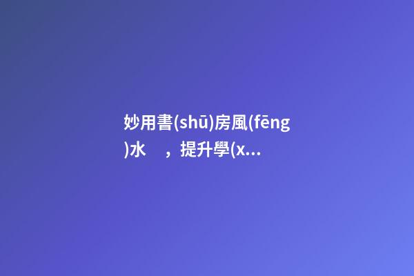 妙用書(shū)房風(fēng)水，提升學(xué)業(yè)、事業(yè)運(yùn)勢(shì)